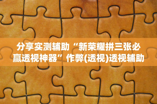 分享实测辅助“新荣耀拼三张必赢透视神器”作弊(透视)透视辅助 