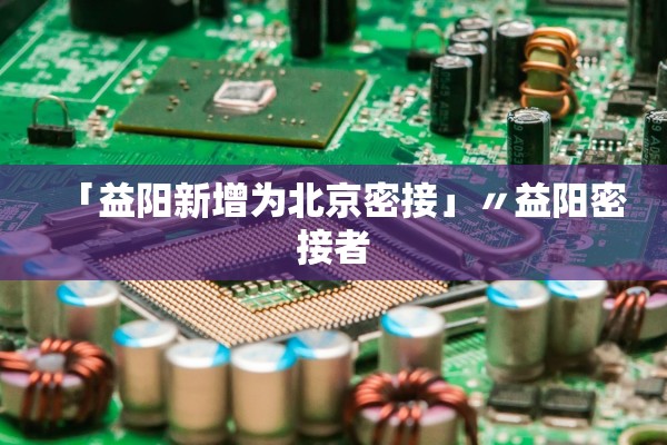 「益阳新增为北京密接」〃益阳密接者