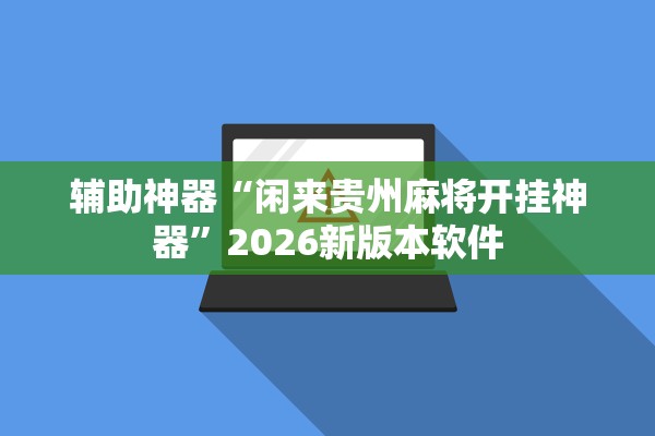 辅助神器“闲来贵州麻将开挂神器	”2026新版本软件