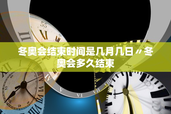 冬奥会结束时间是几月几日〃冬奥会多久结束