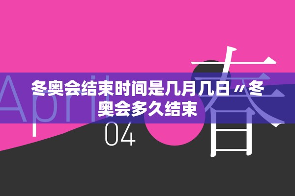 冬奥会结束时间是几月几日〃冬奥会多久结束