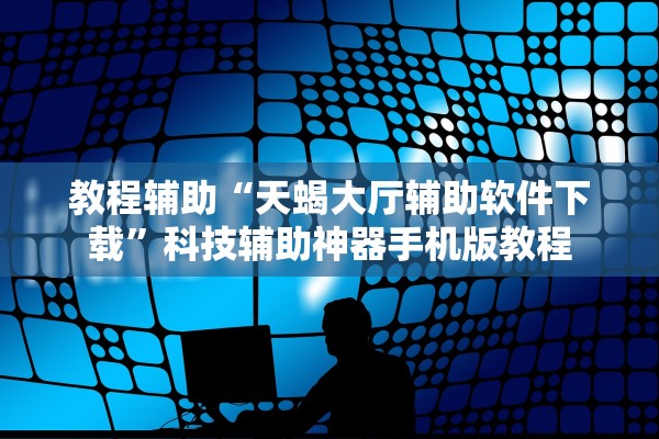 教程辅助“天蝎大厅辅助软件下载”科技辅助神器手机版教程