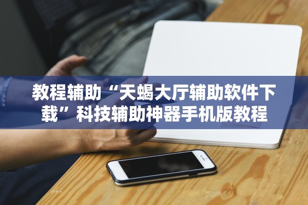 教程辅助“天蝎大厅辅助软件下载	”科技辅助神器手机版教程