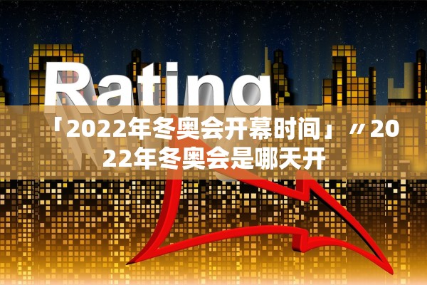 「2022年冬奥会开幕时间」〃2022年冬奥会是哪天开