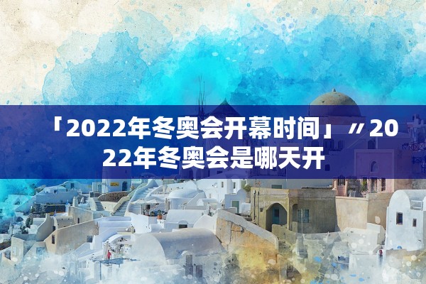 「2022年冬奥会开幕时间」〃2022年冬奥会是哪天开
