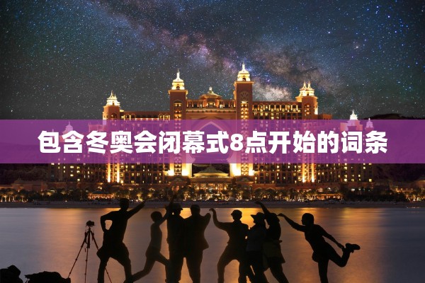 包含冬奥会闭幕式8点开始的词条
