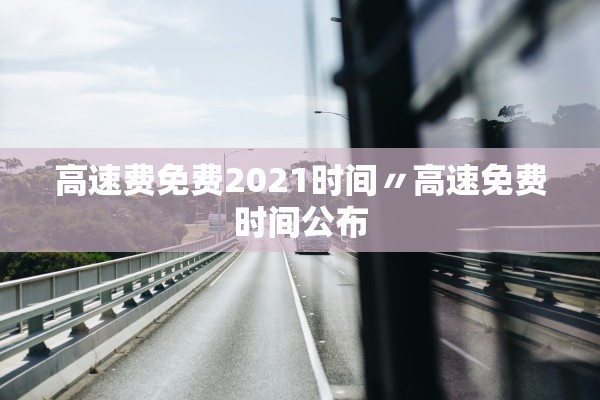 高速费免费2021时间〃高速免费时间公布 高速费免费2021时间〃高速免费时间公布