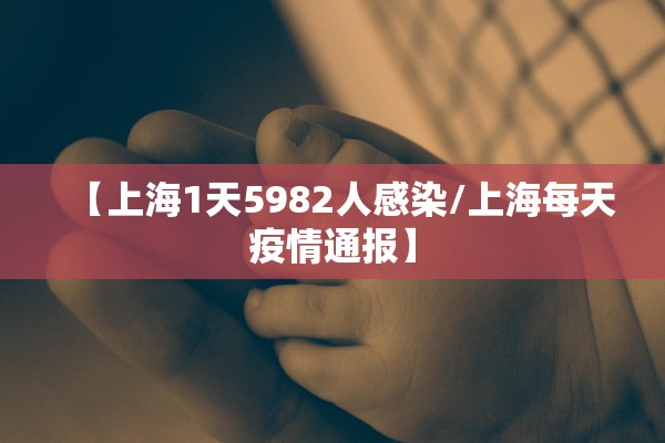 【上海1天5982人感染/上海每天疫情通报】 【上海1天5982人感染/上海每天疫情通报】