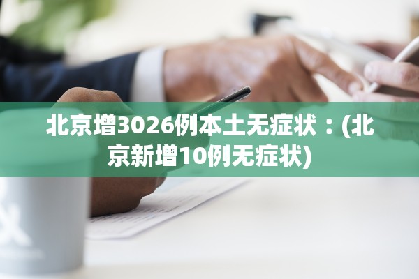 北京增3026例本土无症状︰(北京新增10例无症状) 北京增3026例本土无症状︰(北京新增10例无症状)
