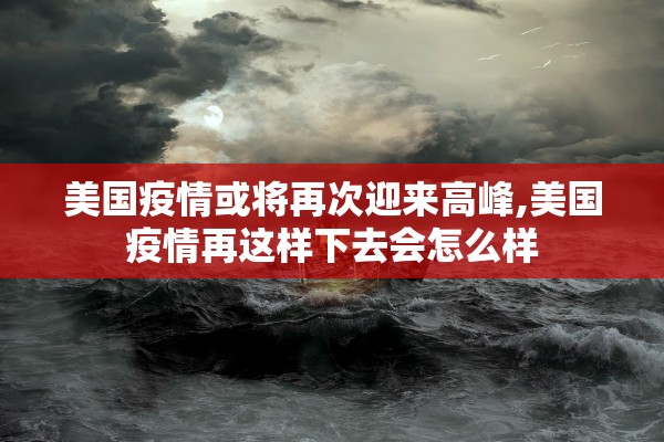 美国疫情或将再次迎来高峰,美国疫情再这样下去会怎么样
