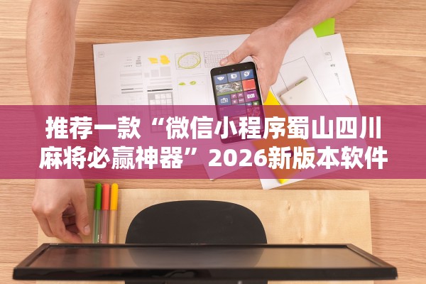 推荐一款“微信小程序蜀山四川麻将必赢神器”2026新版本软件