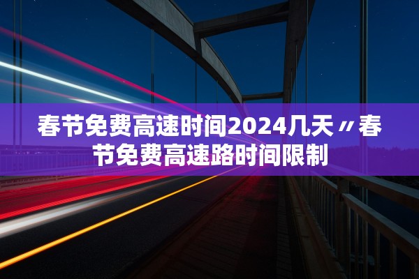 春节免费高速时间2024几天〃春节免费高速路时间限制 春节免费高速时间2024几天〃春节免费高速路时间限制