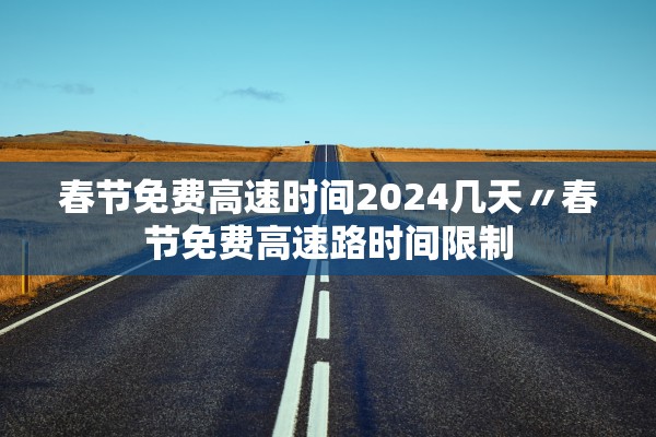 春节免费高速时间2024几天〃春节免费高速路时间限制 春节免费高速时间2024几天〃春节免费高速路时间限制