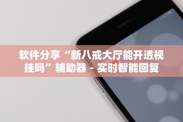 软件分享“新八戒大厅能开透视挂吗”辅助器 – 实时智能回复