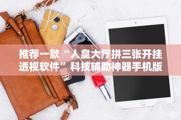 推荐一款“人皇大厅拼三张开挂透视软件”科技辅助神器手机版教程