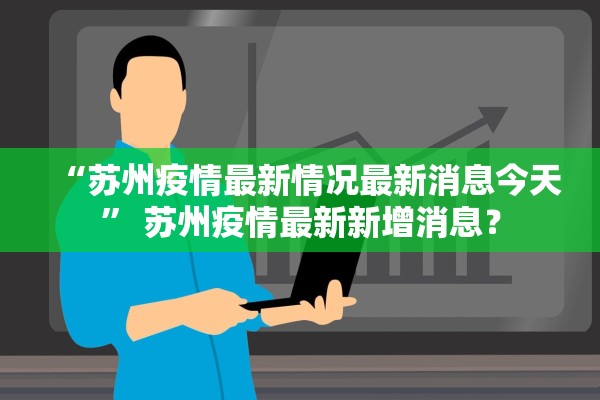 “苏州疫情最新情况最新消息今天” 苏州疫情最新新增消息？