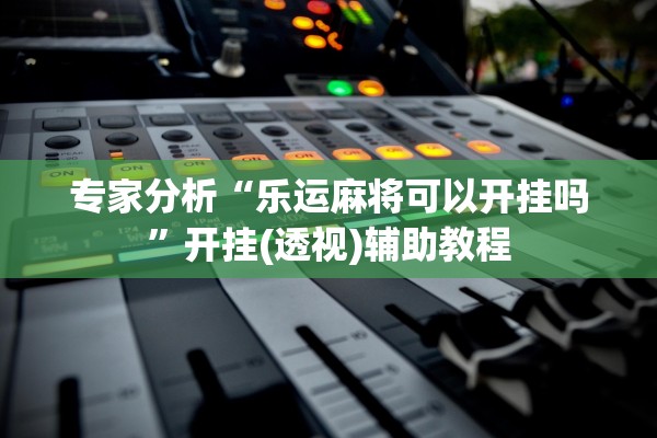 专家分析“乐运麻将可以开挂吗”开挂(透视)辅助教程