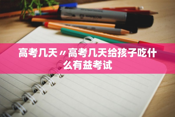 高考几天〃高考几天给孩子吃什么有益考试 高考几天〃高考几天给孩子吃什么有益考试