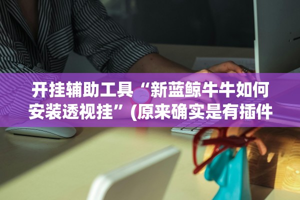 开挂辅助工具“新蓝鲸牛牛如何安装透视挂	”(原来确实是有插件) 
