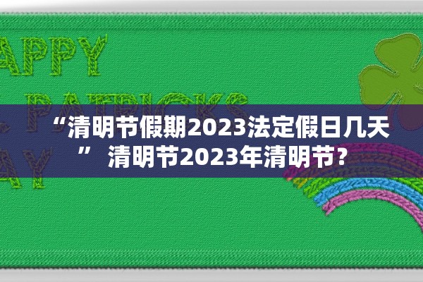 “清明节假期2023法定假日几天	” 清明节2023年清明节？