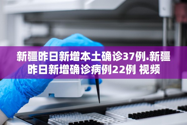 新疆昨日新增本土确诊37例.新疆昨日新增确诊病例22例 视频