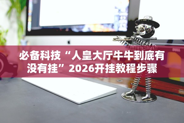 必备科技“人皇大厅牛牛到底有没有挂”2026开挂教程步骤