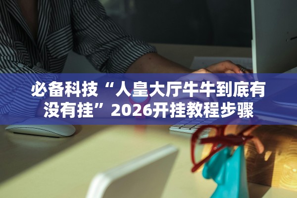 必备科技“人皇大厅牛牛到底有没有挂	”2026开挂教程步骤