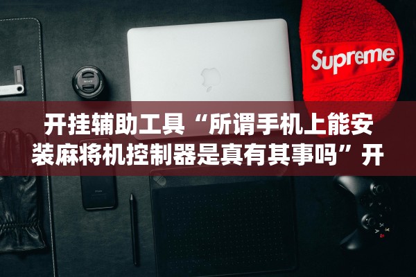 开挂辅助工具“所谓手机上能安装麻将机控制器是真有其事吗”开挂(透视)辅助教程