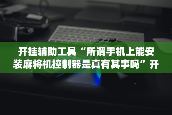 开挂辅助工具“所谓手机上能安装麻将机控制器是真有其事吗”开挂(透视)辅助教程