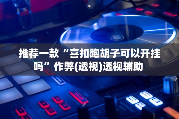 推荐一款“喜扣跑胡子可以开挂吗”作弊(透视)透视辅助 