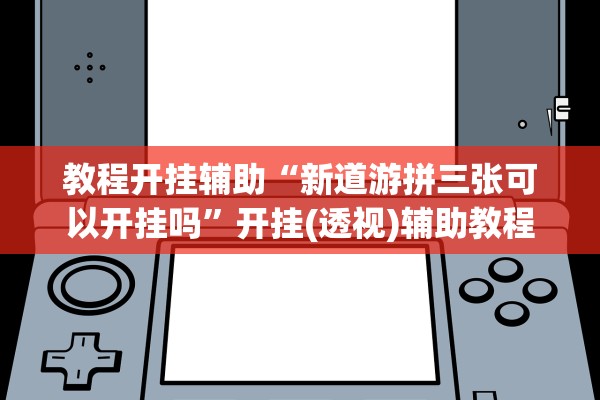 教程开挂辅助“新道游拼三张可以开挂吗	”开挂(透视)辅助教程