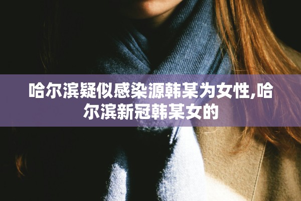哈尔滨疑似感染源韩某为女性,哈尔滨新冠韩某女的