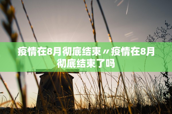疫情在8月彻底结束〃疫情在8月彻底结束了吗