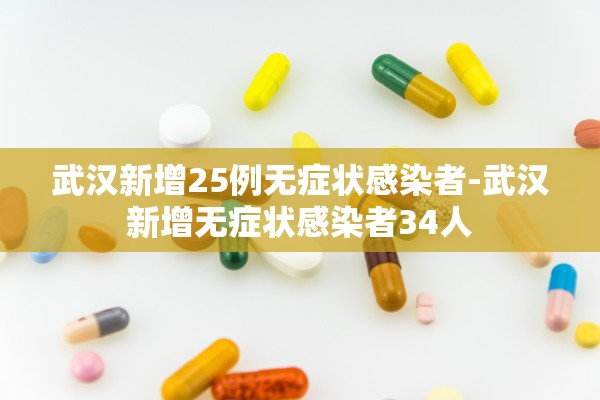 武汉新增25例无症状感染者-武汉新增无症状感染者34人
