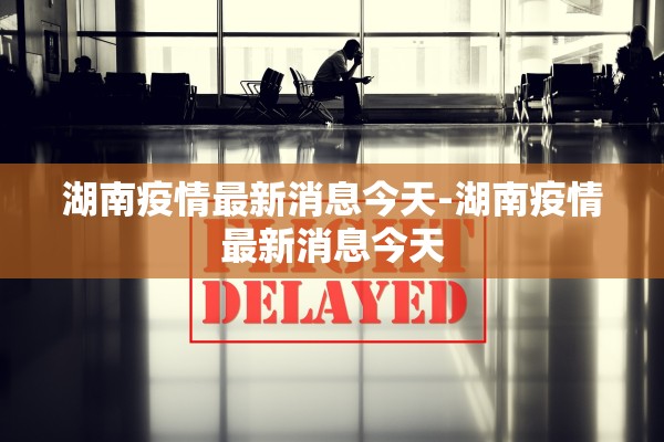 湖南疫情最新消息今天-湖南疫情最新消息今天