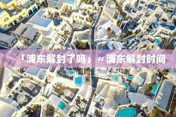 「浦东解封了吗」〃浦东解封时间 「浦东解封了吗」〃浦东解封时间