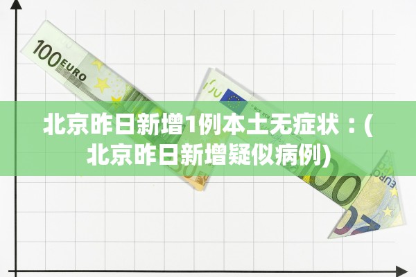北京昨日新增1例本土无症状︰(北京昨日新增疑似病例)