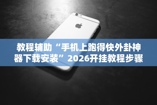 教程辅助“手机上跑得快外卦神器下载安装	”2026开挂教程步骤