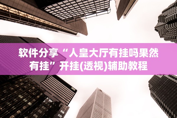 软件分享“人皇大厅有挂吗果然有挂	”开挂(透视)辅助教程