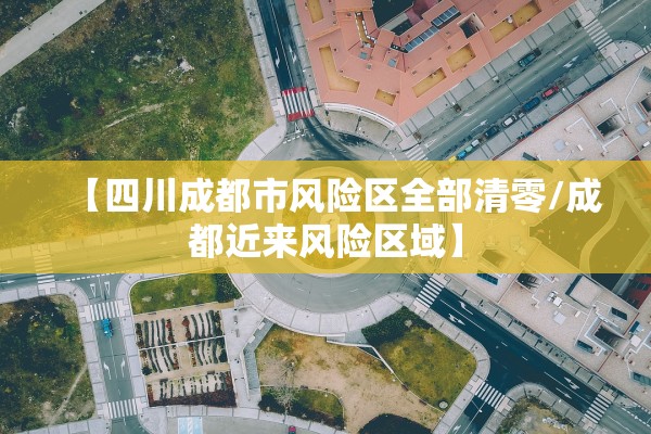 【四川成都市风险区全部清零/成都近来风险区域】 【四川成都市风险区全部清零/成都近来风险区域】