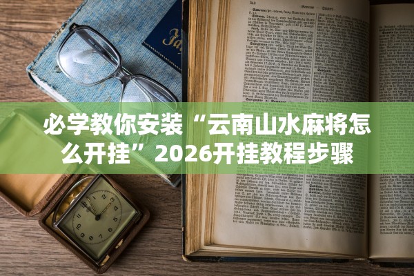 必学教你安装“云南山水麻将怎么开挂	”2026开挂教程步骤