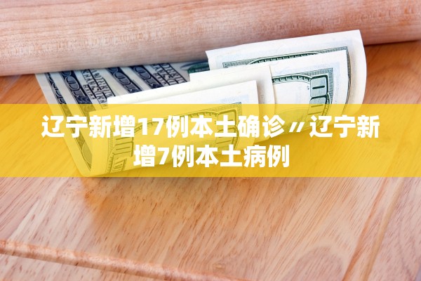 辽宁新增17例本土确诊〃辽宁新增7例本土病例 辽宁新增17例本土确诊〃辽宁新增7例本土病例