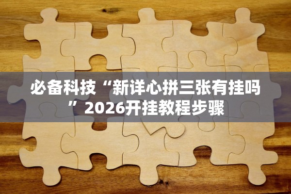 必备科技“新详心拼三张有挂吗”2026开挂教程步骤