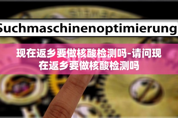现在返乡要做核酸检测吗-请问现在返乡要做核酸检测吗