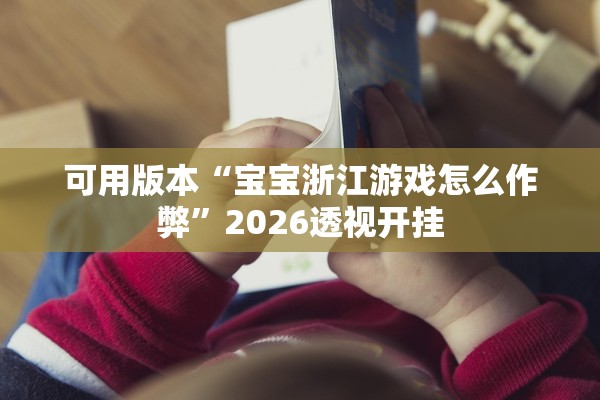 可用版本“宝宝浙江游戏怎么作弊	”2026透视开挂