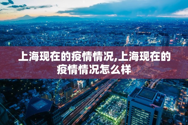 上海现在的疫情情况,上海现在的疫情情况怎么样