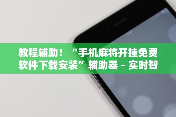教程辅助！“手机麻将开挂免费软件下载安装”辅助器 – 实时智能回复