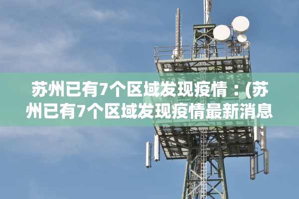 苏州已有7个区域发现疫情︰(苏州已有7个区域发现疫情最新消息) 苏州已有7个区域发现疫情︰(苏州已有7个区域发现疫情最新消息)