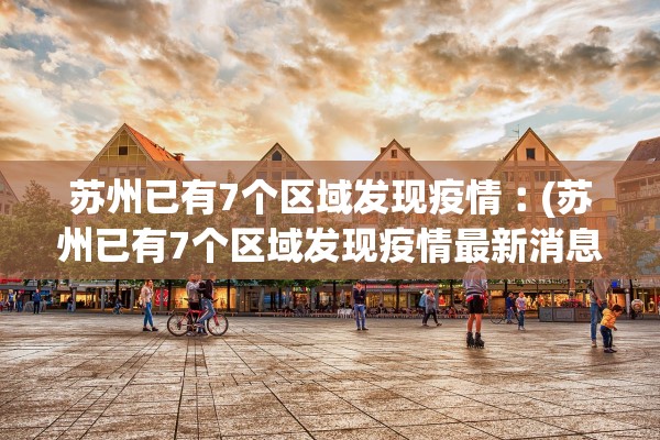 苏州已有7个区域发现疫情︰(苏州已有7个区域发现疫情最新消息) 苏州已有7个区域发现疫情︰(苏州已有7个区域发现疫情最新消息)