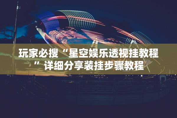 玩家必搜“星空娱乐透视挂教程”详细分享装挂步骤教程